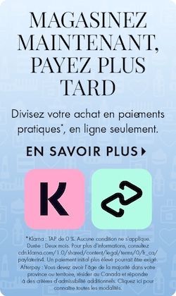 MAGASINEZ MAINTENANT, PAYEZ PLUS TARD. Divisez votre achat en paiements pratiques*, en ligne seulement. EN SAVOIR PLUS &gt; | *Klarna : APR 0 % : Aucune condition ne s’applique. Durée : Deux mois. Pour plus d’informations, consultez cdn.klarna.com/1.0/shar