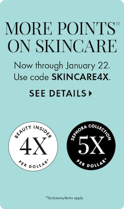 MORE POINTS ON SKINCARE | Now through January 22. Use code SKINCARE4X. SHOP TO REDEEM> | Beauty Insider 4X Per Dollar. Sephora Collection 5X Per Dollar. Exclusions/terms apply.