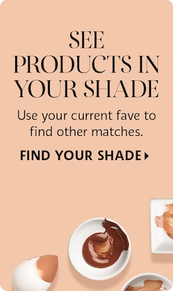 SEE PRODUCTS IN YOUR SHADE | Use your current fave to find other matches. FIND YOUR SHADE >